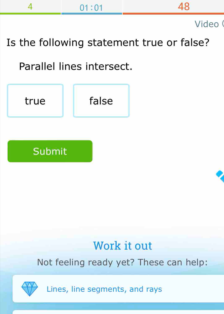 Video (
Is the following statement true or false?
Parallel lines intersect.
true false
Submit
Work it out
Not feeling ready yet? These can help:
Lines, line segments, and rays