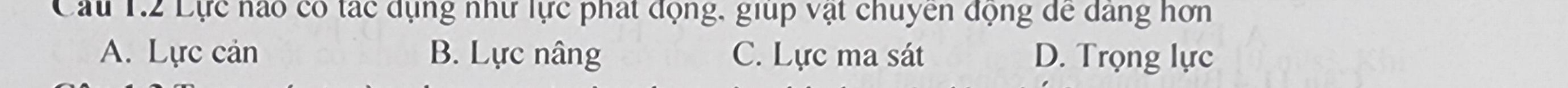 Cầu 1.2 Lực nào có tác dụng như lực phát động, giup vật chuyen động để dang hơn
A. Lực cản B. Lực nâng C. Lực ma sát D. Trọng lực