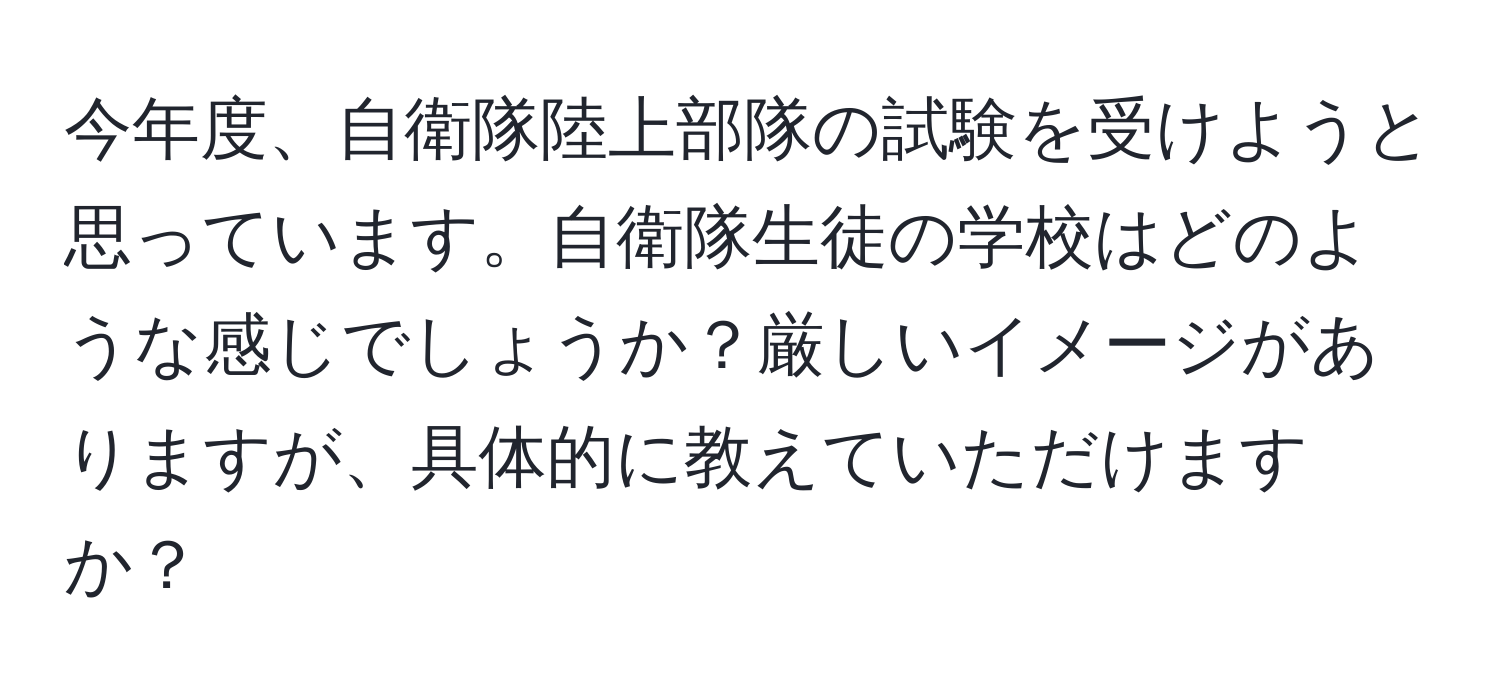 今年度、自衛隊陸上部隊の試験を受けようと思っています。自衛隊生徒の学校はどのような感じでしょうか？厳しいイメージがありますが、具体的に教えていただけますか？