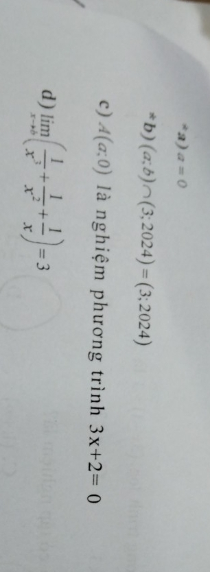 a=0
*b ) (a;b)∩ (3;2024)=(3;2024)
c) A(a;0) là nghiệm phương trình 3x+2=0
d) limlimits _xto ∈fty ( 1/x^3 + 1/x^2 + 1/x )=3