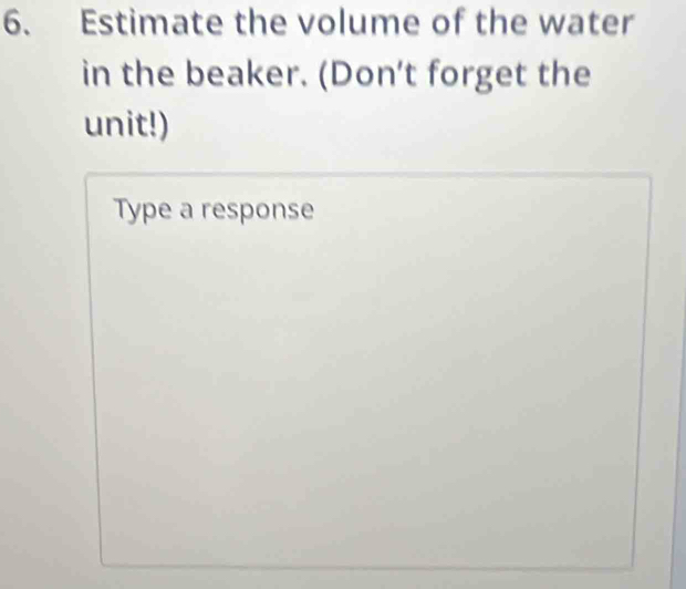 Estimate the volume of the water 
in the beaker. (Don't forget the 
unit!) 
Type a response