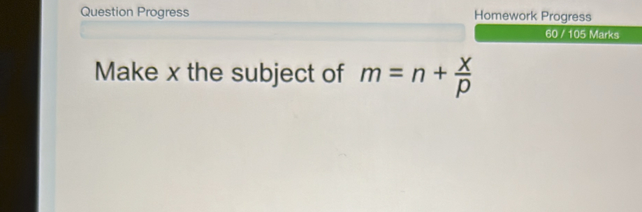 Question Progress Homework Progress 
60 / 105 Marks 
Make x the subject of m=n+ X/p 