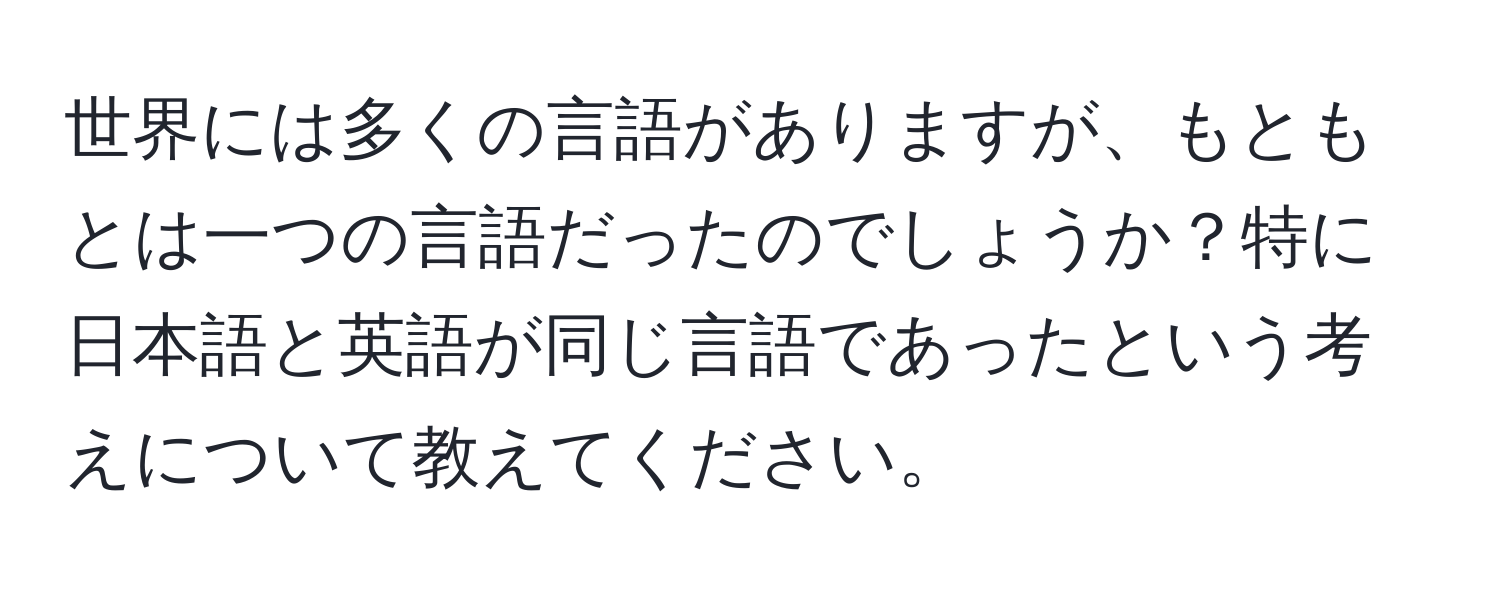 世界には多くの言語がありますが、もともとは一つの言語だったのでしょうか？特に日本語と英語が同じ言語であったという考えについて教えてください。