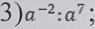 a^(-2):a^7;