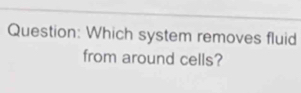 Which system removes fluid 
from around cells?