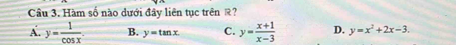 Hàm số nào dưới đây liên tục trên R?
D.
Ấ. y= 1/cos x . B. y=tan x. C. y= (x+1)/x-3  y=x^2+2x-3.