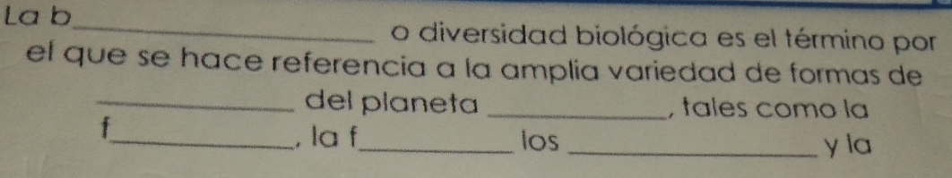 La b 
_ 
o diversidad biológica es el término por 
el que se hace referencia a la amplia variedad de formas de 
_del planeta _, tales como la 
f 
_, la f_ los _y la