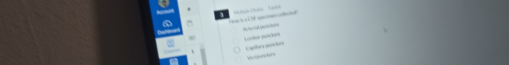 Account
3 Multiple Choice 1 point
How is a CSF specimen collected?
Dashboard
Arterial puncture
Lumbar puncture
Courses 3
Capillary puncture
Venipuncture
to