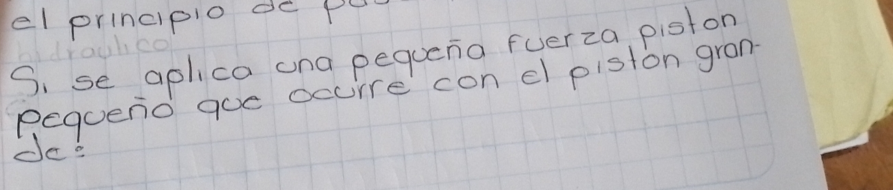 el principio de pe 
S, se aplica ana pequeng fuerza piston 
pequeno goe ocure con el piston gron 
de