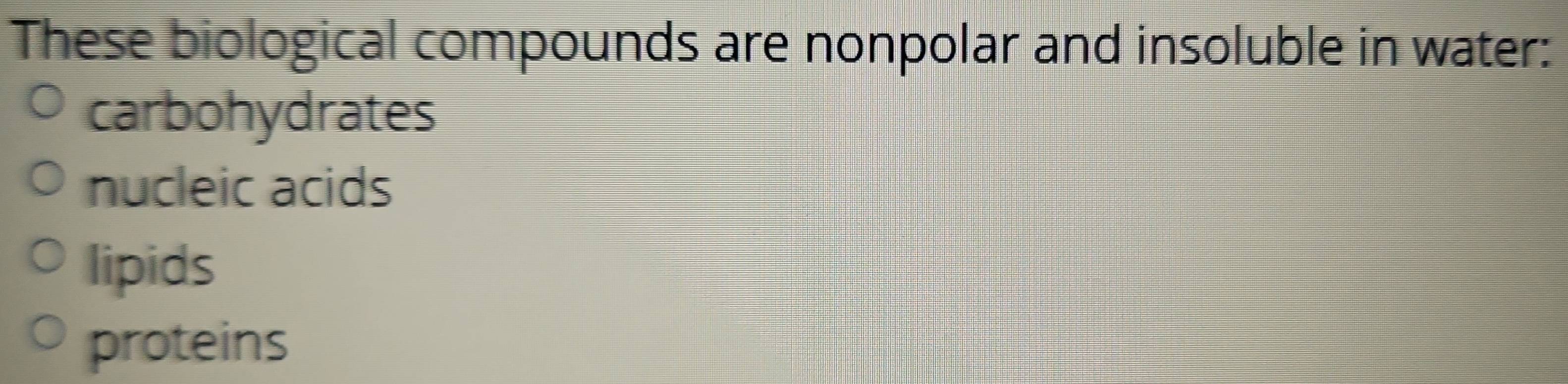 These biological compounds are nonpolar and insoluble in water:
carbohydrates
nucleic acids
lipids
proteins