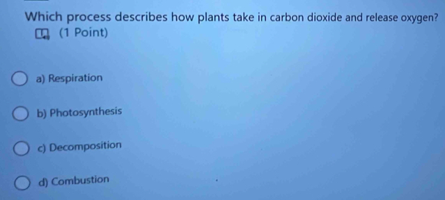 Which process describes how plants take in carbon dioxide and release oxygen?
(1 Point)
a) Respiration
b) Photosynthesis
c) Decomposition
d) Combustion