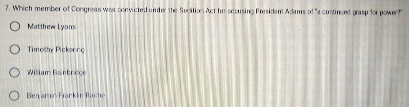 Which member of Congress was convicted under the Sedition Act for accusing President Adams of "a continued grasp for power?"
Matthew Lyons
Timothy Pickering
William Bainbridge
Benjamin Franklin Bache