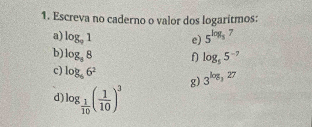 Escreva no caderno o valor dos logaritmos: 
a) log _91 5^(log _5)7
e) 
b) log _88
f log _55^(-7)
c) log _66^2
g) 3^(log _3)27
d) log _ 1/10 ( 1/10 )^3