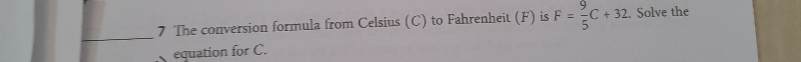 The conversion formula from Celsius (C) to Fahrenheit (F) is F= 9/5 C+32. Solve the 
_ 
equation for C.