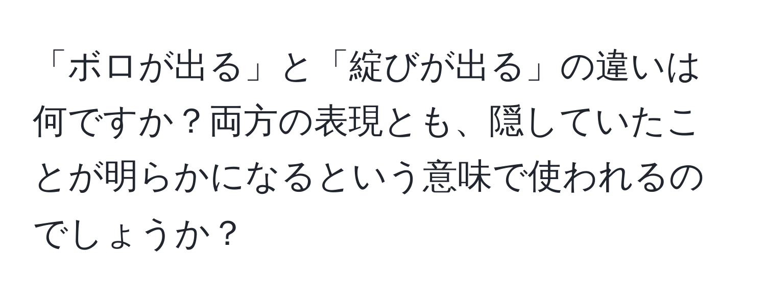 「ボロが出る」と「綻びが出る」の違いは何ですか？両方の表現とも、隠していたことが明らかになるという意味で使われるのでしょうか？