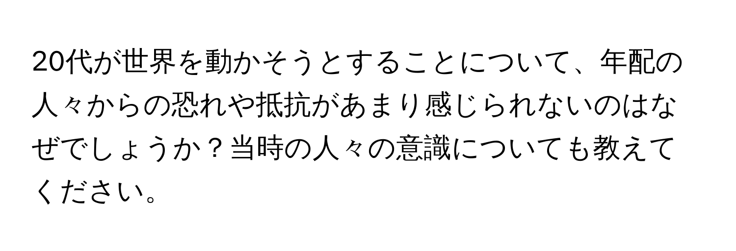 20代が世界を動かそうとすることについて、年配の人々からの恐れや抵抗があまり感じられないのはなぜでしょうか？当時の人々の意識についても教えてください。