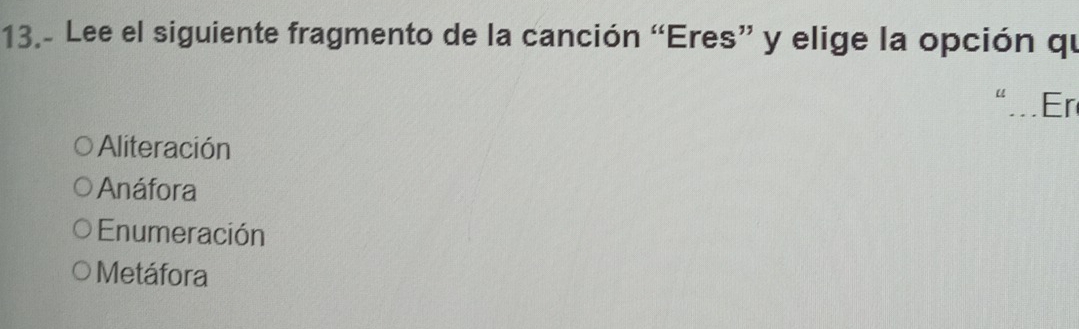 13.- Lee el siguiente fragmento de la canción “Eres” y elige la opción qu
Er
Aliteración
Anáfora
Enumeración
Metáfora