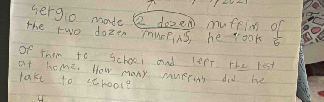 sergio made 2 doze muffing of 
the two dozen murfins, he rook  1/6 
of them to School and left the rest 
at home. How many muRfins did he 
take to school?