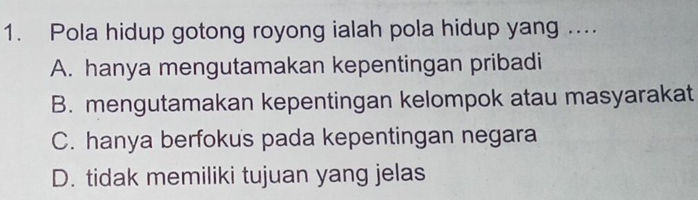 Pola hidup gotong royong ialah pola hidup yang ....
A. hanya mengutamakan kepentingan pribadi
B. mengutamakan kepentingan kelompok atau masyarakat
C. hanya berfokus pada kepentingan negara
D. tidak memiliki tujuan yang jelas