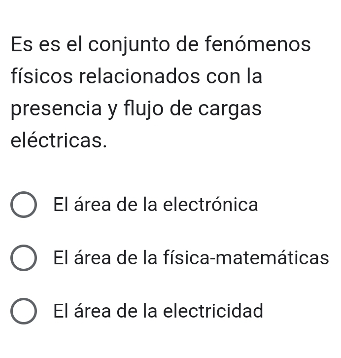 Es es el conjunto de fenómenos
físicos relacionados con la
presencia y flujo de cargas
eléctricas.
El área de la electrónica
El área de la física-matemáticas
El área de la electricidad