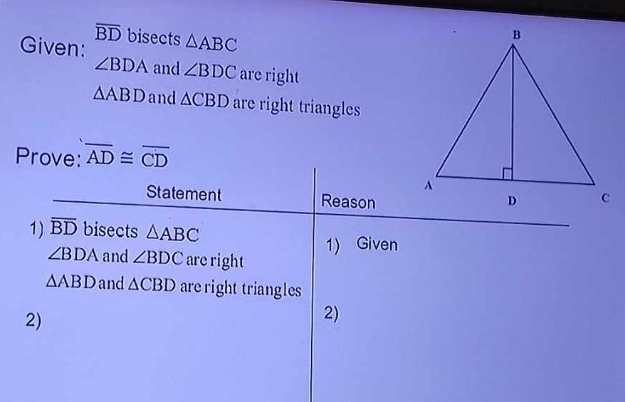 overline BD
Given: bisects △ ABC
∠ BDA and ∠ BDC are right
△ ABD and △ CBD are right triangles 
Prove: overline AD≌ overline CD
Statement Reason 
1) overline BD bisects △ ABC
1) Given
∠ BDA and ∠ BDC are right
△ ABD and △ CBD are right triangles 
2) 
2)