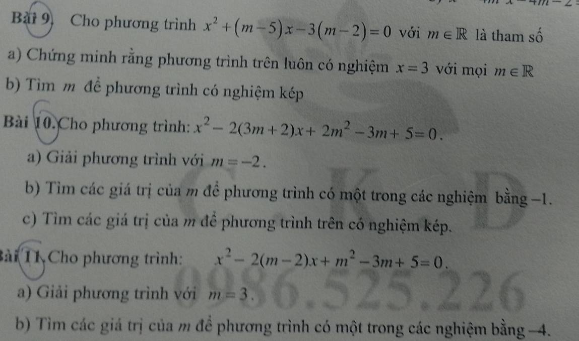 Bi 9) Cho phương trình x^2+(m-5)x-3(m-2)=0 với m∈ R là tham số 
a) Chứng minh rằng phương trình trên luôn có nghiệm x=3 với mọi m∈ R
b) Tìm m để phương trình có nghiệm kép 
Bài 10. Cho phương trình: x^2-2(3m+2)x+2m^2-3m+5=0. 
a) Giải phương trình với m=-2. 
b) Tìm các giá trị của m đề phương trình có một trong các nghiệm bằng −1. 
c) Tìm các giá trị của m đề phương trình trên có nghiệm kép. 
Bài 11 Cho phương trình: x^2-2(m-2)x+m^2-3m+5=0. 
a) Giải phương trình với m=3. 
b) Tìm các giá trị của m để phương trình có một trong các nghiệm bằng -4.