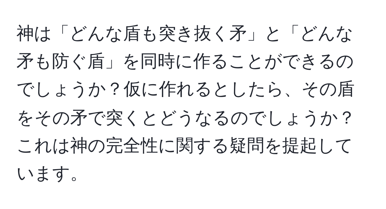 神は「どんな盾も突き抜く矛」と「どんな矛も防ぐ盾」を同時に作ることができるのでしょうか？仮に作れるとしたら、その盾をその矛で突くとどうなるのでしょうか？これは神の完全性に関する疑問を提起しています。