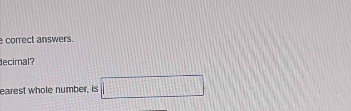 correct answers. 
decimal? 
earest whole number, is □.