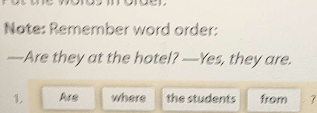 Note: Remember word order: 
—Are they at the hotel? —Yes, they are. 
1. Are where the students from ?