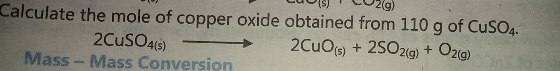 (S) -2(g)
Calculate the mole of copper oxide obtained from 110 g of CuSO_4.
2CuSO_4(s)to
Mass - Mass Conversion
2CuO_(s)+2SO_2(g)+O_2(g)