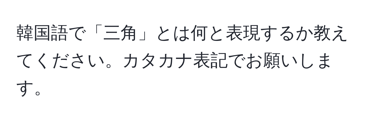 韓国語で「三角」とは何と表現するか教えてください。カタカナ表記でお願いします。