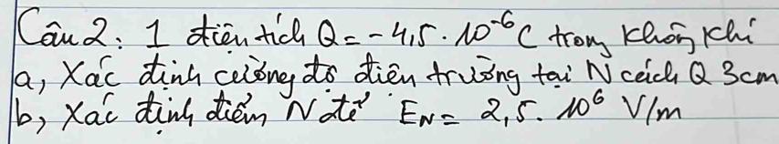 Can 2: 1 dien tic Q=-4.5· 10^(-6)C tron Khong cchí
a, Xac dink celong to dièn truing tai N cec Q 3cm
b, Xao din dién Nate E_N=2.5· 10^6V/m