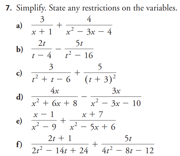 Simplify. State any restrictions on the variables. 
a)  3/x+1 + 4/x^2-3x-4 
b)  2t/t-4 - 5t/t^2-16 
c)  3/t^2+t-6 +frac 5(t+3)^2
d)  4x/x^2+6x+8 - 3x/x^2-3x-10 
e)  (x-1)/x^2-9 + (x+7)/x^2-5x+6 
f)  (2t+1)/2t^2-14t+24 + 5t/4t^2-8t-12 