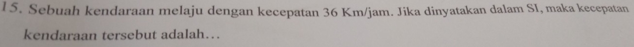 l5. Sebuah kendaraan melaju dengan kecepatan 36 Km/jam. Jika dinyatakan dalam SI, maka kecepatan 
kendaraan tersebut adalah…