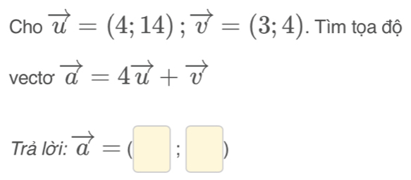 Cho vector u=(4;14);vector v=(3;4). Tìm tọa độ 
vecto vector a=4vector u+vector v
Trả lời: vector a=(□ ;□ )