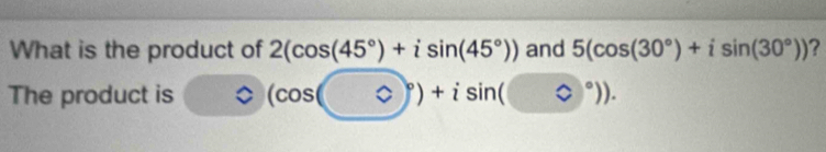 What is the product of 2(cos (45°)+isin (45°)) and 5(cos (30°)+isin (30°)) ? 
The product is 。 (cos (0)^circ )+isin (□°)).