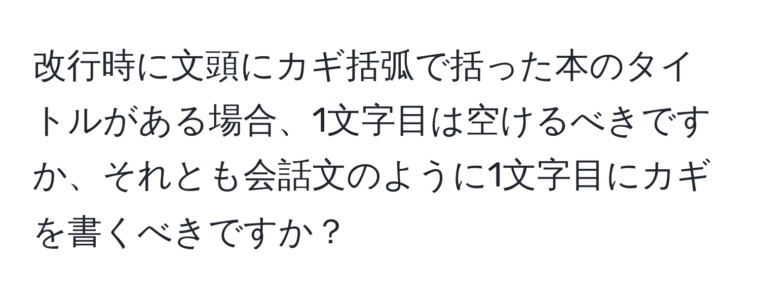 改行時に文頭にカギ括弧で括った本のタイトルがある場合、1文字目は空けるべきですか、それとも会話文のように1文字目にカギを書くべきですか？