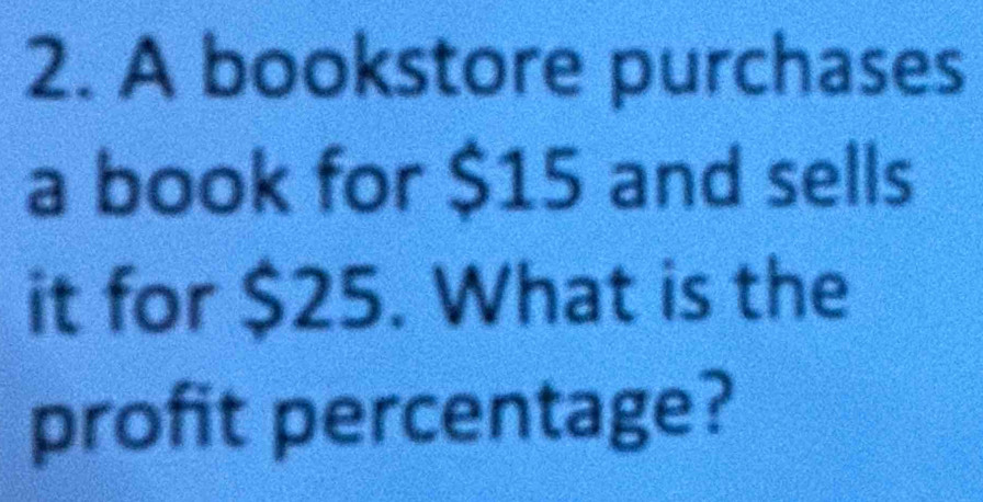 A bookstore purchases 
a book for $15 and sells 
it for $25. What is the 
profit percentage?