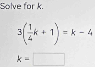 Solve for k.
3( 1/4 k+1)=k-4
k=□