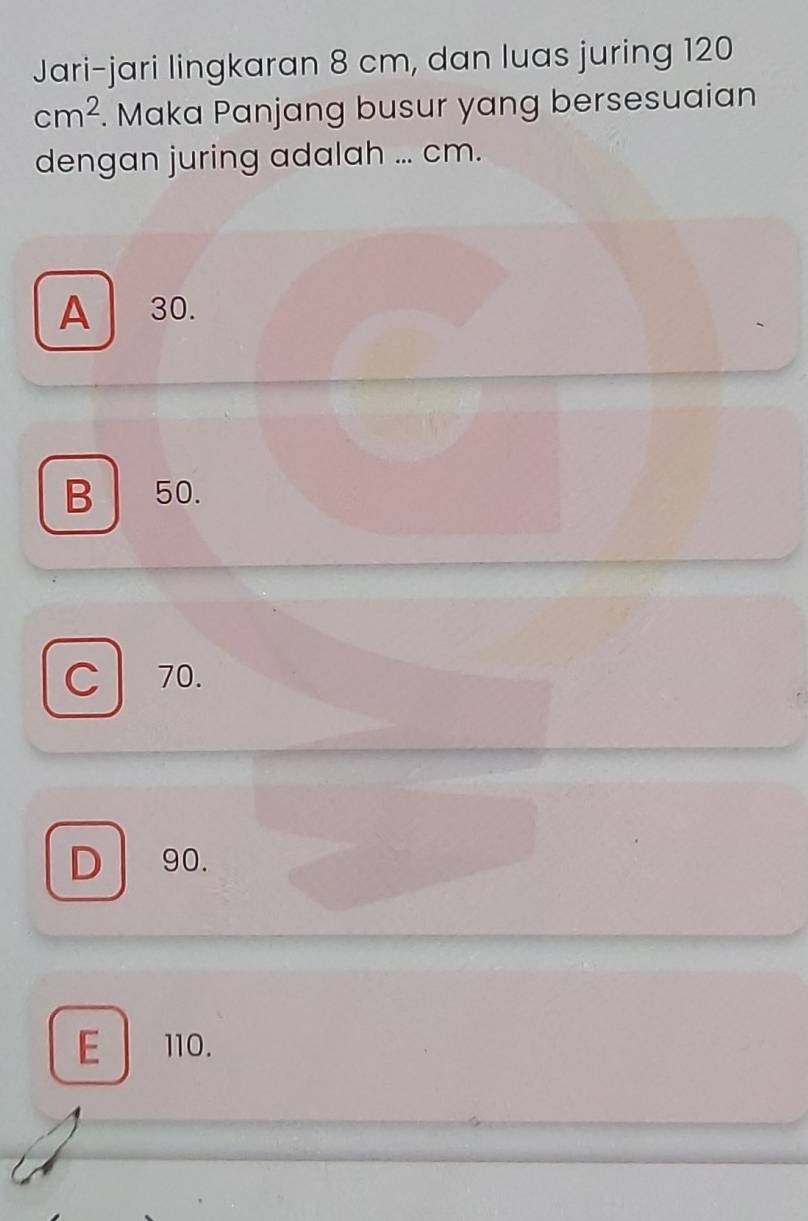 Jari-jari lingkaran 8 cm, dan luas juring 120
cm^2. Maka Panjang busur yang bersesuaian
dengan juring adalah ... cm.
A 30.
B 50.
C 70.
D 90.
E 110.