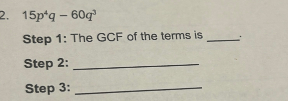 15p^4q-60q^3
Step 1: The GCF of the terms is _. 
Step 2:_ 
Step 3:_