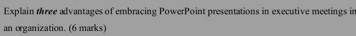 Explain three advantages of embracing PowerPoint presentations in executive meetings in 
an organization. (6 marks)