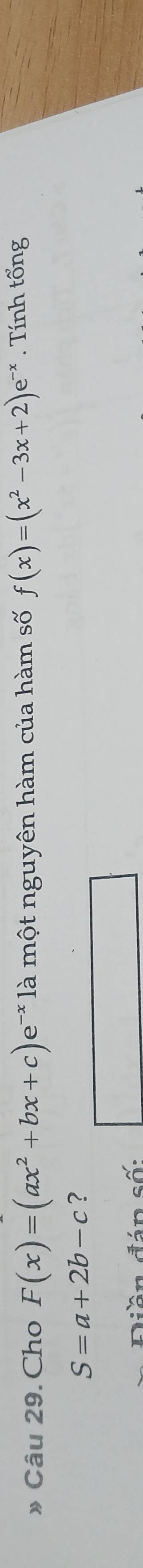 » Câu 29. Cho F(x)=(ax^2+bx+c)e * là một nguyên hàm của hàm số f(x)=(x^2-3x+2)e^(-x). Tính tổng
S=a+2b-c ?
Diễn đán số: