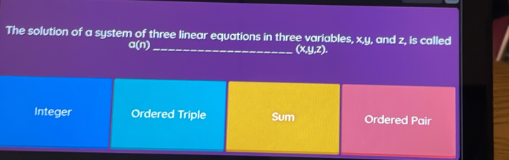 The solution of a system of three linear equations in three variables, x, y, and z, is called
_ a(n)
(x,y,z).
Integer Ordered Triple Sum Ordered Pair