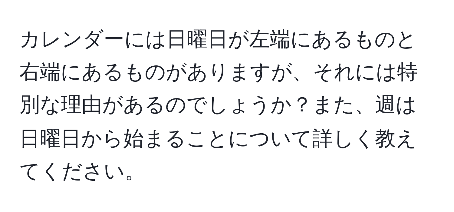 カレンダーには日曜日が左端にあるものと右端にあるものがありますが、それには特別な理由があるのでしょうか？また、週は日曜日から始まることについて詳しく教えてください。