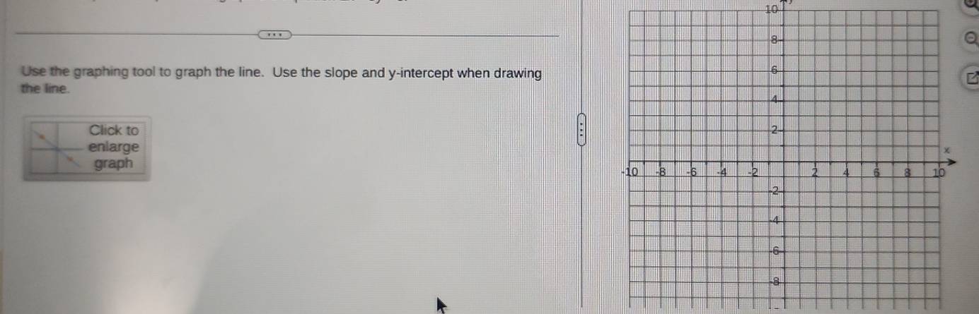 Use the graphing tool to graph the line. Use the slope and y-intercept when drawing 
B 
the line. 
Click to 
enlarge 
graph