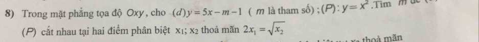 Trong mặt phẳng tọa độ Oxy, cho (d) y=5x-m-1 ( m là tham số) ; (P): y=x^2.Tim m de 
(P) cắt nhau tại hai điểm phân biệt xı; X_2 thoả mãn 2x_1=sqrt(x_2)