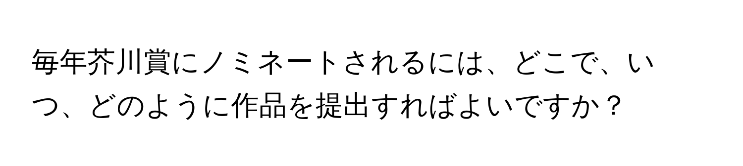 毎年芥川賞にノミネートされるには、どこで、いつ、どのように作品を提出すればよいですか？