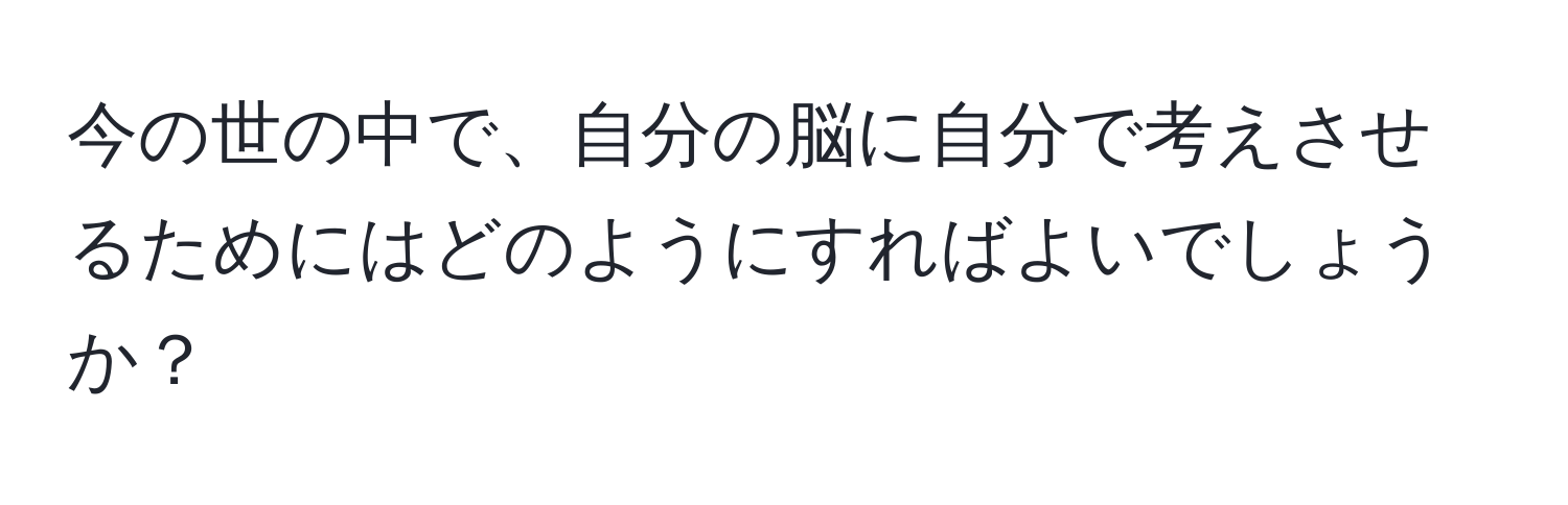 今の世の中で、自分の脳に自分で考えさせるためにはどのようにすればよいでしょうか？