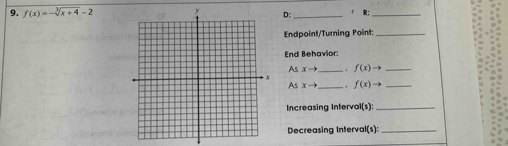 f(x)=-sqrt[3](x+4)-2 _R:_ 
D: 
Endpoint/Turning Point:_ 
End Behavior: 
As xto _ f(x)to _ 
As xto _ . f(x)to _ 
Increasing Interval(s):_ 
Decreasing Interval(s):_